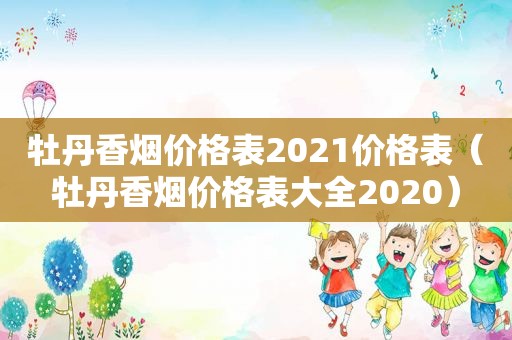 牡丹香烟价格表2021价格表（牡丹香烟价格表大全2020）