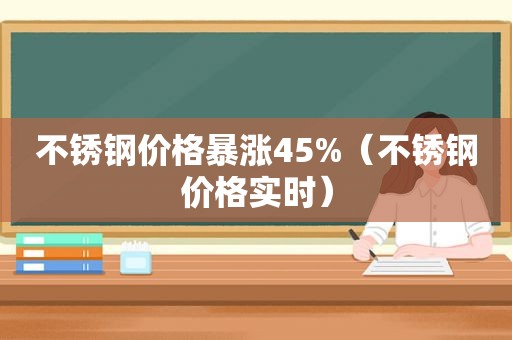 不锈钢价格暴涨45%（不锈钢价格实时）