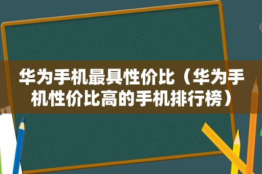 华为手机最具性价比（华为手机性价比高的手机排行榜）