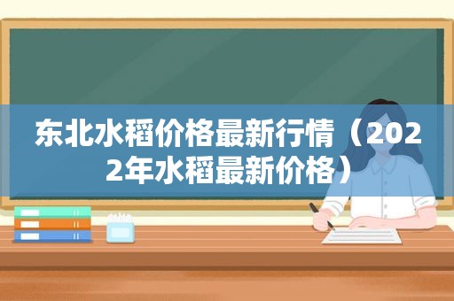 东北水稻价格最新行情（2022年水稻最新价格）