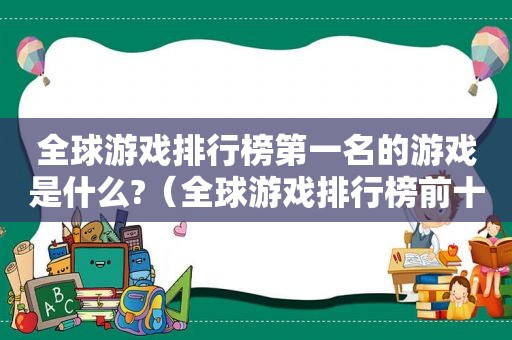 全球游戏排行榜第一名的游戏是什么?（全球游戏排行榜前十）