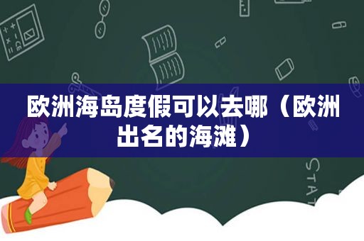 欧洲海岛度假可以去哪（欧洲出名的海滩）