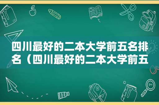 四川最好的二本大学前五名排名（四川最好的二本大学前五名有哪些）