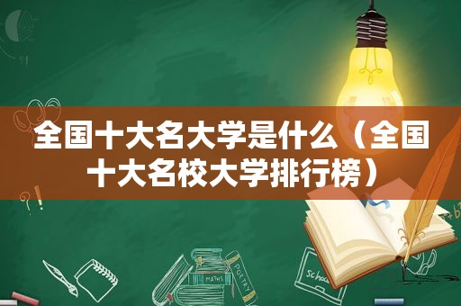 全国十大名大学是什么（全国十大名校大学排行榜）