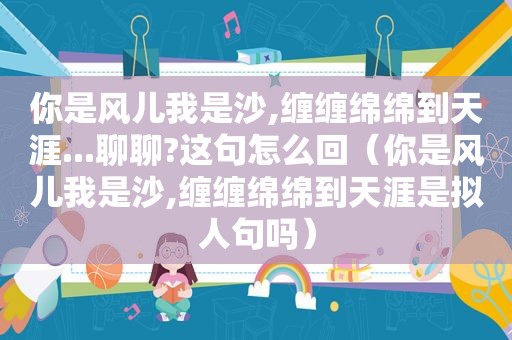 你是风儿我是沙,缠缠绵绵到天涯...聊聊?这句怎么回（你是风儿我是沙,缠缠绵绵到天涯是拟人句吗）