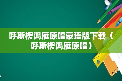 呼斯楞鸿雁原唱蒙语版下载（呼斯楞鸿雁原唱）