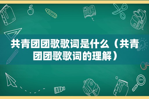 共青团团歌歌词是什么（共青团团歌歌词的理解）