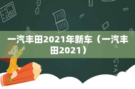 一汽丰田2021年新车（一汽丰田2021）