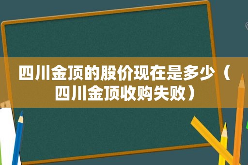 四川金顶的股价现在是多少（四川金顶收购失败）