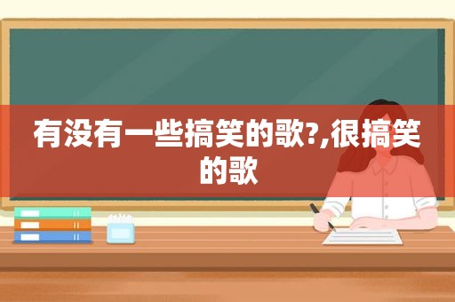 有没有一些搞笑的歌?,很搞笑的歌