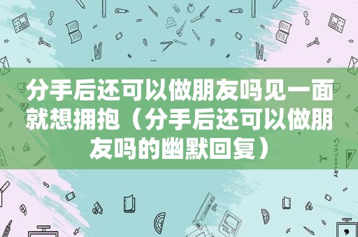 分手后还可以做朋友吗见一面就想拥抱（分手后还可以做朋友吗的幽默回复）