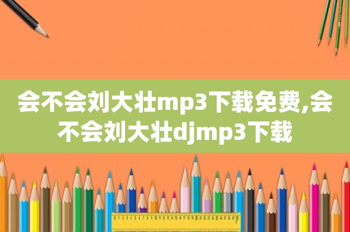 会不会刘大壮mp3下载免费,会不会刘大壮djmp3下载