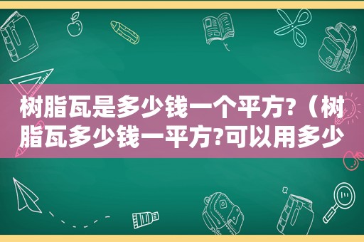 树脂瓦是多少钱一个平方?（树脂瓦多少钱一平方?可以用多少年呢）