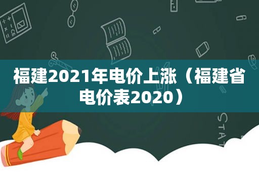 福建2021年电价上涨（福建省电价表2020）