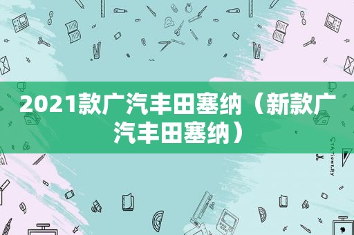 2021款广汽丰田塞纳（新款广汽丰田塞纳）