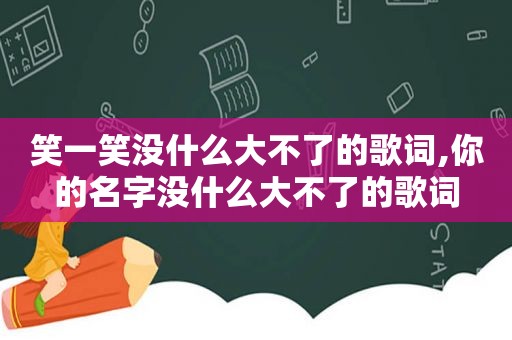 笑一笑没什么大不了的歌词,你的名字没什么大不了的歌词