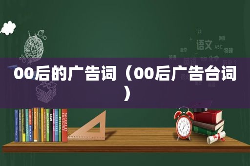 00后的广告词（00后广告台词）