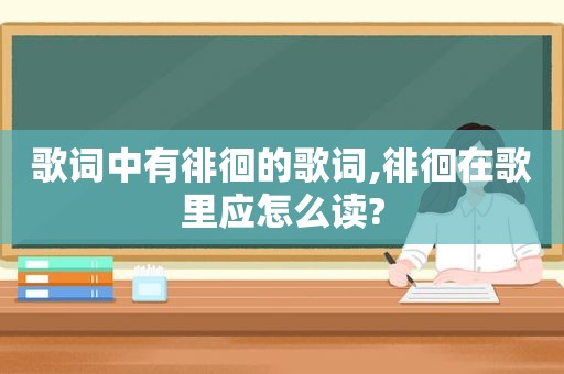 歌词中有徘徊的歌词,徘徊在歌里应怎么读?