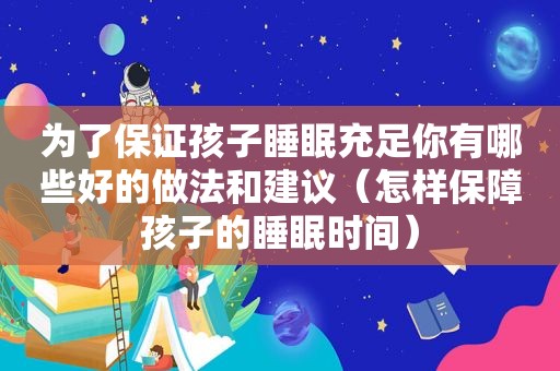 为了保证孩子睡眠充足你有哪些好的做法和建议（怎样保障孩子的睡眠时间）