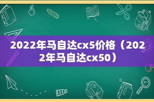 2022年马自达cx5价格（2022年马自达cx50）