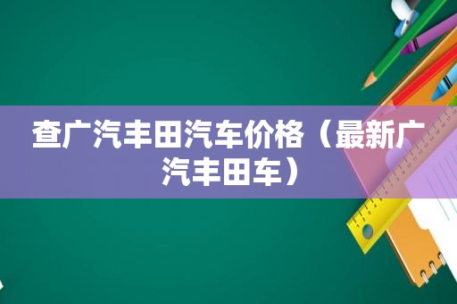 查广汽丰田汽车价格（最新广汽丰田车）