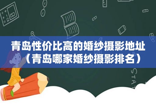 青岛性价比高的婚纱摄影地址（青岛哪家婚纱摄影排名）