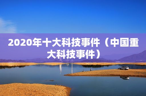 2020年十大科技事件（中国重大科技事件）