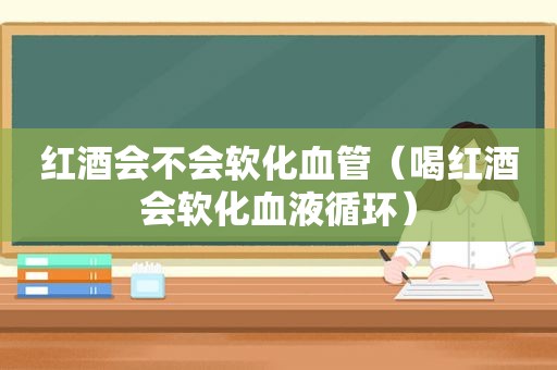 红酒会不会软化血管（喝红酒会软化血液循环）