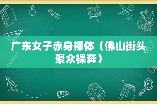 广东女子赤身裸体（佛山街头聚众裸奔）