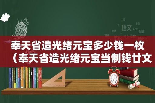 奉天省造光绪元宝多少钱一枚（奉天省造光绪元宝当制钱廿文）