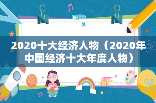 2020十大经济人物（2020年中国经济十大年度人物）