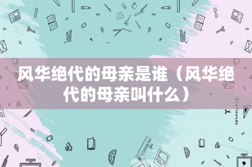 风华绝代的母亲是谁（风华绝代的母亲叫什么）