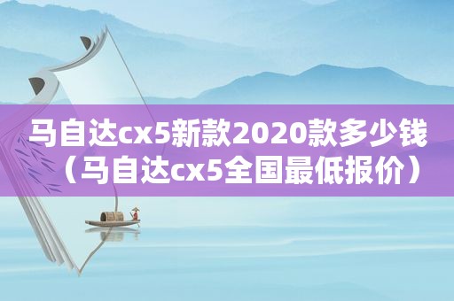 马自达cx5新款2020款多少钱（马自达cx5全国最低报价）