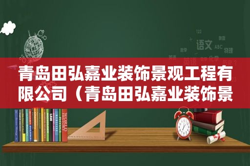 青岛田弘嘉业装饰景观工程有限公司（青岛田弘嘉业装饰景观工程有限公司怎么样）