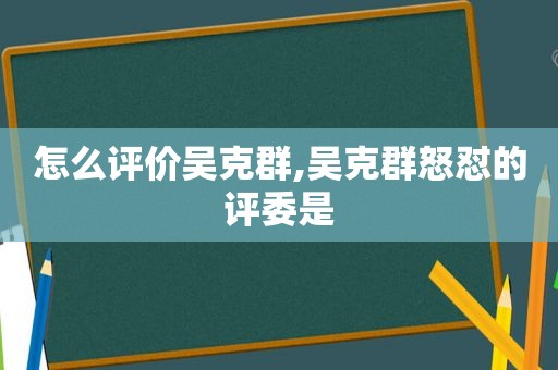 怎么评价吴克群,吴克群怒怼的评委是