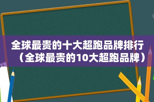 全球最贵的十大超跑品牌排行（全球最贵的10大超跑品牌）