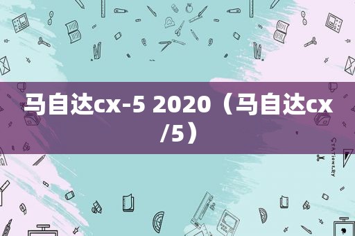 马自达cx-5 2020（马自达cx/5）