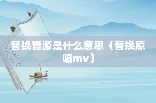 替换音源是什么意思（替换原唱mv）