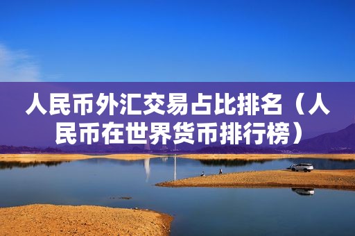 人民币外汇交易占比排名（人民币在世界货币排行榜）