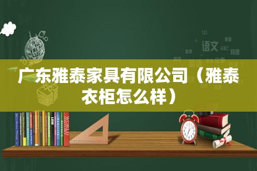 广东雅泰家具有限公司（雅泰衣柜怎么样）