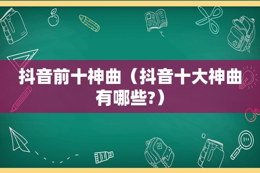 抖音前十神曲（抖音十大神曲有哪些?）