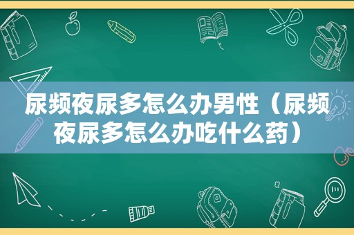 尿频夜尿多怎么办男性（尿频夜尿多怎么办吃什么药）