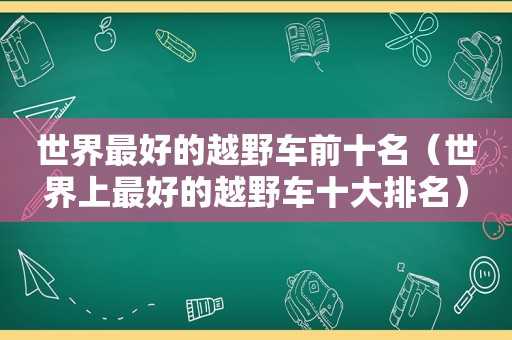 世界最好的越野车前十名（世界上最好的越野车十大排名）