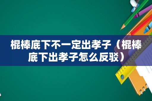 棍棒底下不一定出孝子（棍棒底下出孝子怎么反驳）