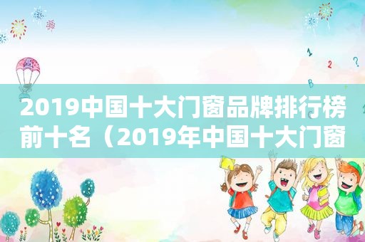 2019中国十大门窗品牌排行榜前十名（2019年中国十大门窗品牌都有哪些?）