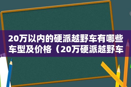 20万以内的硬派越野车有哪些车型及价格（20万硬派越野车排行榜前十名）