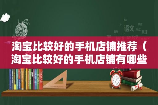 淘宝比较好的手机店铺推荐（淘宝比较好的手机店铺有哪些）