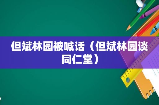 但斌林园被喊话（但斌林园谈同仁堂）