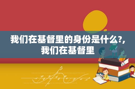 我们在基督里的身份是什么?,我们在基督里