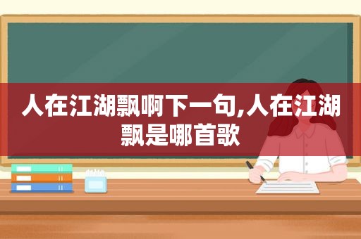 人在江湖飘啊下一句,人在江湖飘是哪首歌